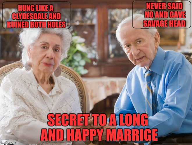 secret to a long happy marrige | HUNG LIKE A CLYDESDALE AND RUINED BOTH HOLES; NEVER SAID NO AND GAVE SAVAGE HEAD; SECRET TO A LONG AND HAPPY MARRIGE | image tagged in sexy | made w/ Imgflip meme maker