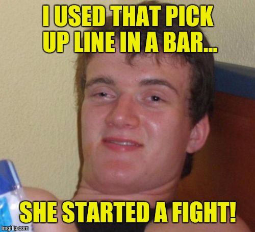 10 Guy Meme | I USED THAT PICK UP LINE IN A BAR... SHE STARTED A FIGHT! | image tagged in memes,10 guy | made w/ Imgflip meme maker