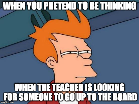 Futurama Fry Meme | WHEN YOU PRETEND TO BE THINKING; WHEN THE TEACHER IS LOOKING FOR SOMEONE TO GO UP TO THE BOARD | image tagged in memes,futurama fry | made w/ Imgflip meme maker