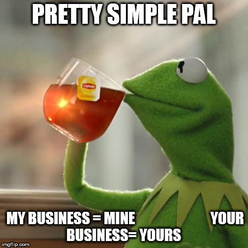 But That's None Of My Business Meme | PRETTY SIMPLE PAL MY BUSINESS = MINE


























YOUR BUSINESS= YOURS | image tagged in memes,but thats none of my business,kermit the frog | made w/ Imgflip meme maker