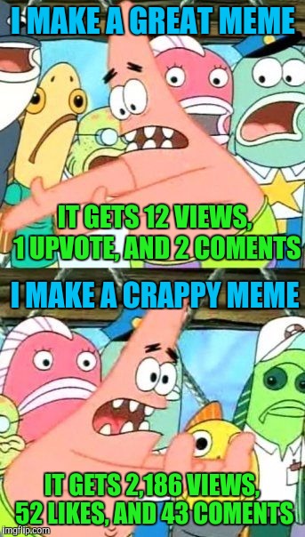 Why? | I MAKE A GREAT MEME; IT GETS 12 VIEWS, 1 UPVOTE, AND 2 COMENTS; I MAKE A CRAPPY MEME; IT GETS 2,186 VIEWS, 52 LIKES, AND 43 COMENTS | image tagged in memes,put it somewhere else patrick | made w/ Imgflip meme maker