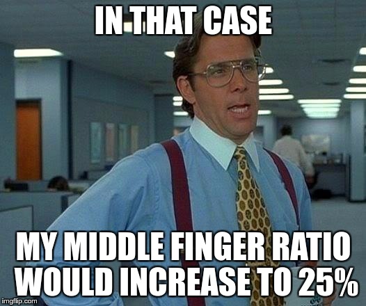 That Would Be Great Meme | IN THAT CASE MY MIDDLE FINGER RATIO WOULD INCREASE TO 25% | image tagged in memes,that would be great | made w/ Imgflip meme maker