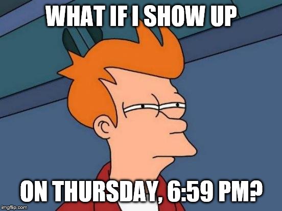 WHAT IF I SHOW UP ON THURSDAY, 6:59 PM? | image tagged in memes,futurama fry | made w/ Imgflip meme maker