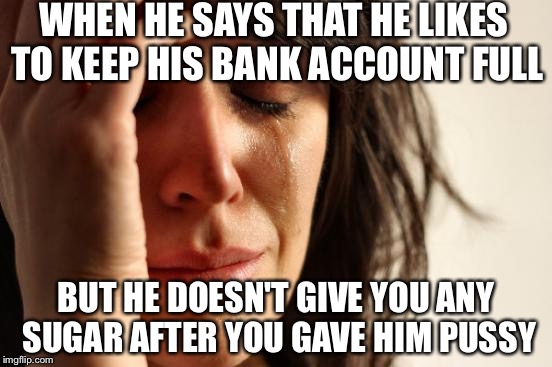 First World Problems Meme | WHEN HE SAYS THAT HE LIKES TO KEEP HIS BANK ACCOUNT FULL; BUT HE DOESN'T GIVE YOU ANY SUGAR AFTER YOU GAVE HIM PUSSY | image tagged in memes,first world problems | made w/ Imgflip meme maker