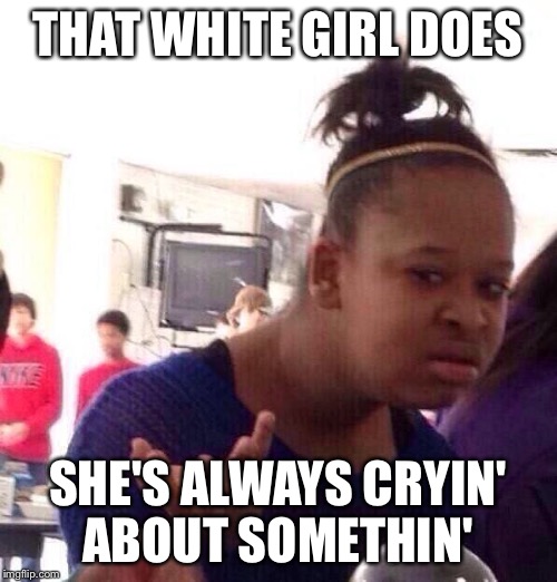 Black Girl Wat Meme | THAT WHITE GIRL DOES SHE'S ALWAYS CRYIN' ABOUT SOMETHIN' | image tagged in memes,black girl wat | made w/ Imgflip meme maker