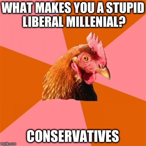 Time for some sad truth | WHAT MAKES YOU A STUPID LIBERAL MILLENIAL? CONSERVATIVES | image tagged in memes,anti joke chicken,political meme | made w/ Imgflip meme maker