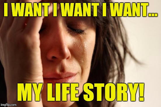 First World Problems | I WANT I WANT I WANT... MY LIFE STORY! | image tagged in memes,first world problems | made w/ Imgflip meme maker
