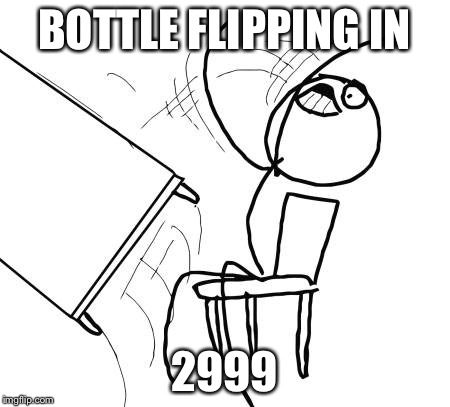 Table Flip Guy | BOTTLE FLIPPING IN; 2999 | image tagged in memes,table flip guy | made w/ Imgflip meme maker