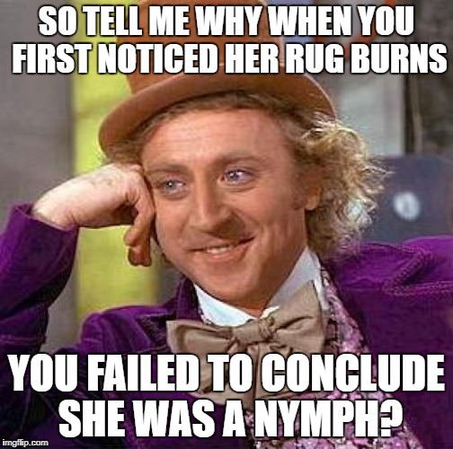 Creepy Condescending Wonka Meme | SO TELL ME WHY WHEN YOU FIRST NOTICED HER RUG BURNS; YOU FAILED TO CONCLUDE SHE WAS A NYMPH? | image tagged in memes,creepy condescending wonka | made w/ Imgflip meme maker
