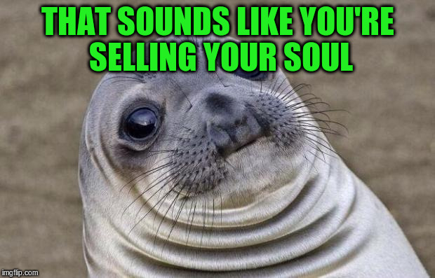 Awkward Moment Sealion Meme | THAT SOUNDS LIKE YOU'RE SELLING YOUR SOUL | image tagged in memes,awkward moment sealion | made w/ Imgflip meme maker