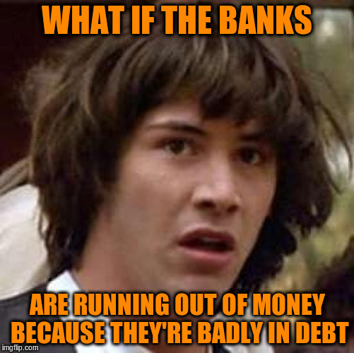 Conspiracy Keanu Meme | WHAT IF THE BANKS ARE RUNNING OUT OF MONEY BECAUSE THEY'RE BADLY IN DEBT | image tagged in memes,conspiracy keanu | made w/ Imgflip meme maker