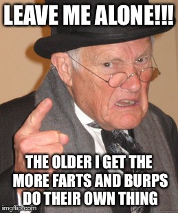 Back In My Day Meme | LEAVE ME ALONE!!! THE OLDER I GET THE MORE FARTS AND BURPS DO THEIR OWN THING | image tagged in memes,back in my day | made w/ Imgflip meme maker