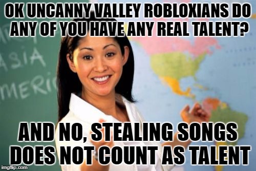 Unhelpful High School Teacher | OK UNCANNY VALLEY ROBLOXIANS
DO ANY OF YOU HAVE ANY REAL TALENT? AND NO, STEALING SONGS DOES NOT COUNT AS TALENT | image tagged in memes,unhelpful high school teacher | made w/ Imgflip meme maker