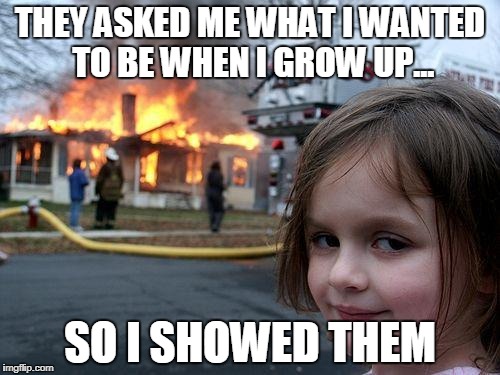 Disaster Girl Meme | THEY ASKED ME WHAT I WANTED TO BE WHEN I GROW UP... SO I SHOWED THEM | image tagged in memes,disaster girl | made w/ Imgflip meme maker