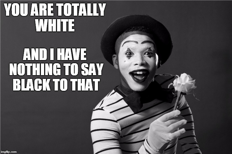 color blind mime | YOU ARE TOTALLY WHITE AND I HAVE NOTHING TO SAY BLACK TO THAT | image tagged in color blind mime | made w/ Imgflip meme maker