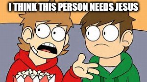 Eddsworld | I THINK THIS PERSON NEEDS JESUS | image tagged in eddsworld | made w/ Imgflip meme maker