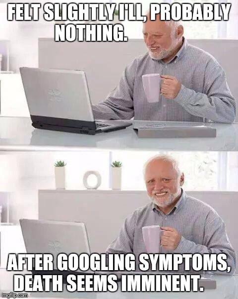 Hypochondriac Harold | FELT SLIGHTLY I'LL, PROBABLY NOTHING. AFTER GOOGLING SYMPTOMS, DEATH SEEMS IMMINENT. | image tagged in memes,hide the pain harold | made w/ Imgflip meme maker