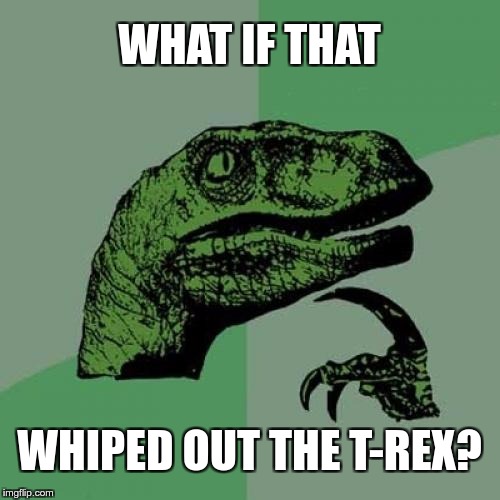 Philosoraptor Meme | WHAT IF THAT WHIPED OUT THE T-REX? | image tagged in memes,philosoraptor | made w/ Imgflip meme maker