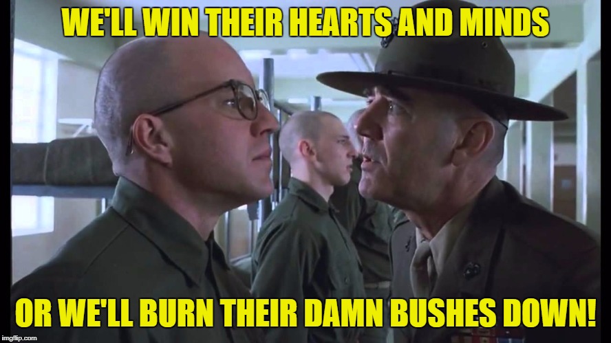 full metal jacket | WE'LL WIN THEIR HEARTS AND MINDS OR WE'LL BURN THEIR DAMN BUSHES DOWN! | image tagged in full metal jacket | made w/ Imgflip meme maker