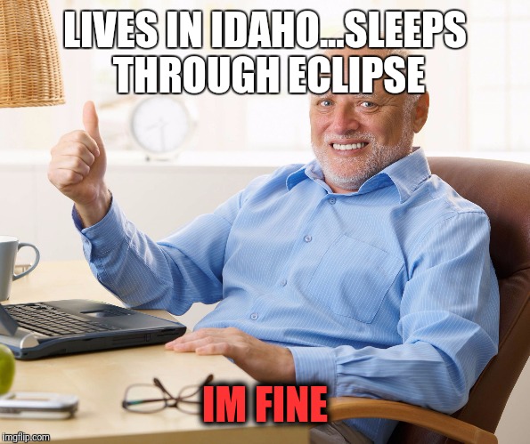 Hide the pain harold | LIVES IN IDAHO...SLEEPS THROUGH ECLIPSE; IM FINE | image tagged in hide the pain harold | made w/ Imgflip meme maker