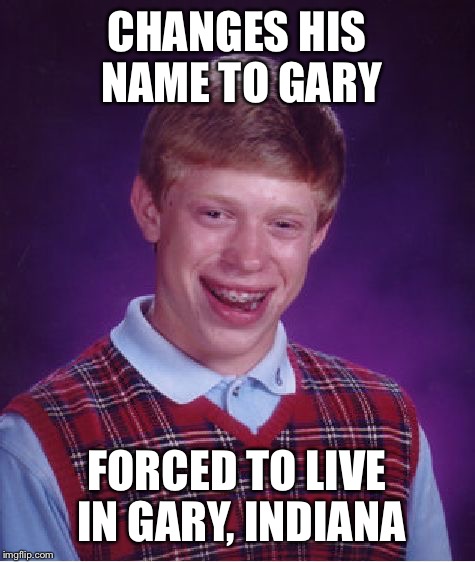 Bad Luck Brian Meme | CHANGES HIS NAME TO GARY FORCED TO LIVE IN GARY, INDIANA | image tagged in memes,bad luck brian | made w/ Imgflip meme maker