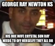 GEORGE RAY NEWTON KS; HIS HOE WIFE CRYSTAL SUN RAY NEEDS TO OFF HERSELF!! THEY ALL DO | image tagged in newton ks illegal | made w/ Imgflip meme maker