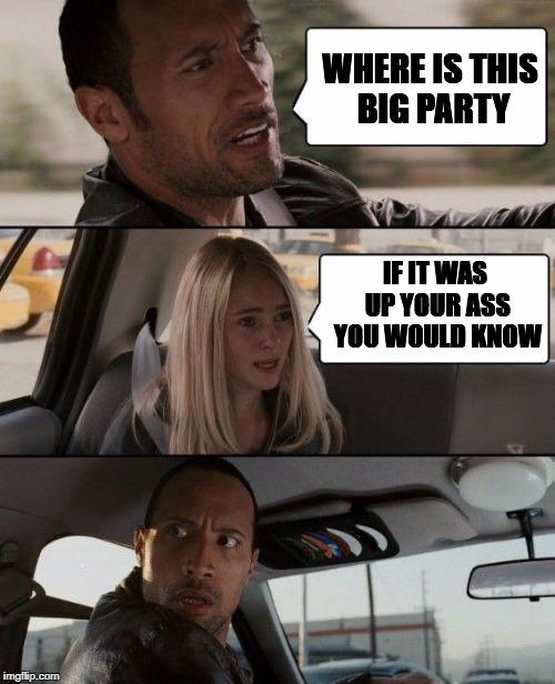 Just wanting good directions to the party | WHERE IS THIS BIG PARTY; IF IT WAS UP YOUR ASS YOU WOULD KNOW | image tagged in memes,the rock driving,ass,up,party | made w/ Imgflip meme maker