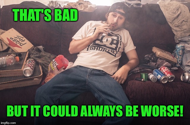 Stoner on couch | THAT'S BAD BUT IT COULD ALWAYS BE WORSE! | image tagged in stoner on couch | made w/ Imgflip meme maker