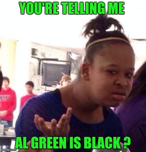 Black Girl Wat Meme | YOU'RE TELLING ME AL GREEN IS BLACK ? | image tagged in memes,black girl wat | made w/ Imgflip meme maker