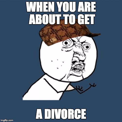 Y U No Meme | WHEN YOU ARE ABOUT TO GET; A DIVORCE | image tagged in memes,y u no,scumbag | made w/ Imgflip meme maker