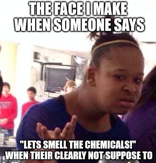 Black Girl Wat | THE FACE I MAKE WHEN SOMEONE SAYS; "LETS SMELL THE CHEMICALS!" WHEN THEIR CLEARLY NOT SUPPOSE TO | image tagged in memes,black girl wat | made w/ Imgflip meme maker