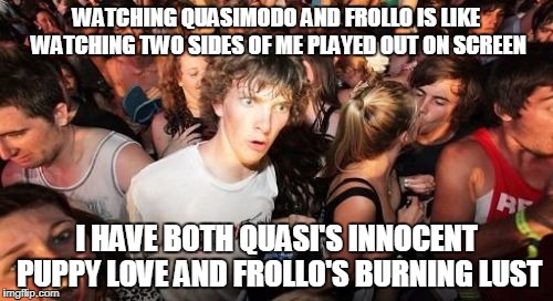 Sudden Clarity Clarence Meme | WATCHING QUASIMODO AND FROLLO IS LIKE WATCHING TWO SIDES OF ME PLAYED OUT ON SCREEN; I HAVE BOTH QUASI'S INNOCENT PUPPY LOVE AND FROLLO'S BURNING LUST | image tagged in memes,sudden clarity clarence | made w/ Imgflip meme maker