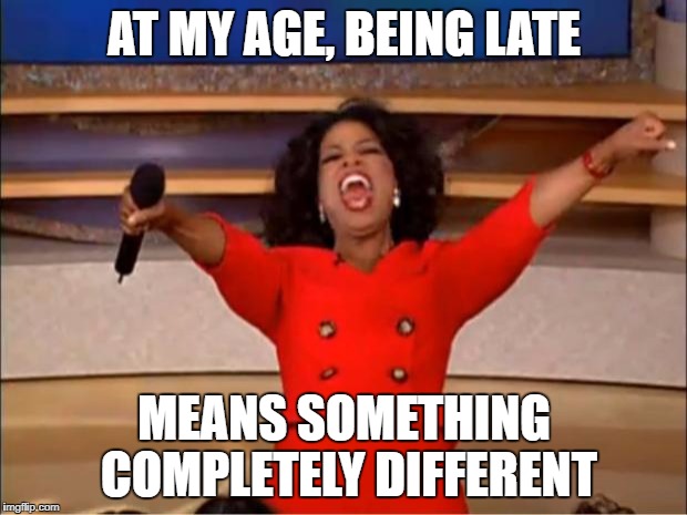 Oprah You Get A Meme | AT MY AGE, BEING LATE MEANS SOMETHING COMPLETELY DIFFERENT | image tagged in memes,oprah you get a | made w/ Imgflip meme maker