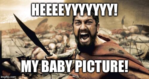 Sparta Leonidas Meme | HEEEEYYYYYYY! MY BABY PICTURE! | image tagged in memes,sparta leonidas | made w/ Imgflip meme maker