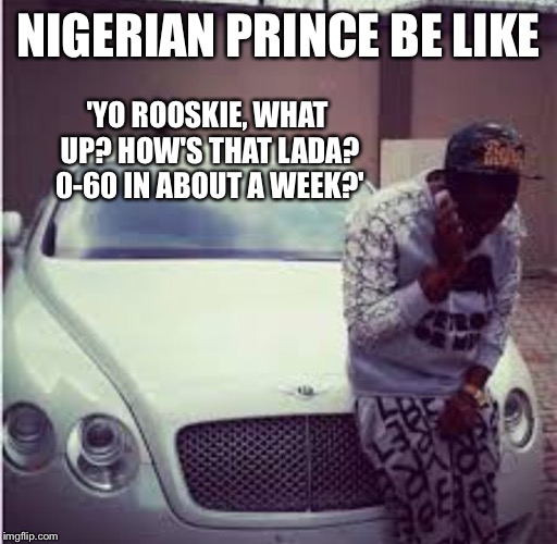 NIGERIAN PRINCE BE LIKE 'YO ROOSKIE, WHAT UP? HOW'S THAT LADA? 0-60 IN ABOUT A WEEK?' | made w/ Imgflip meme maker