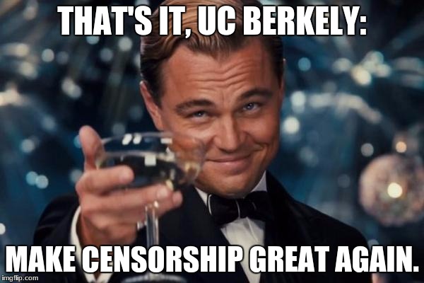 To Liberals! | THAT'S IT, UC BERKELY:; MAKE CENSORSHIP GREAT AGAIN. | image tagged in memes,leonardo dicaprio cheers,funny,censorship,college liberal,berkeley | made w/ Imgflip meme maker