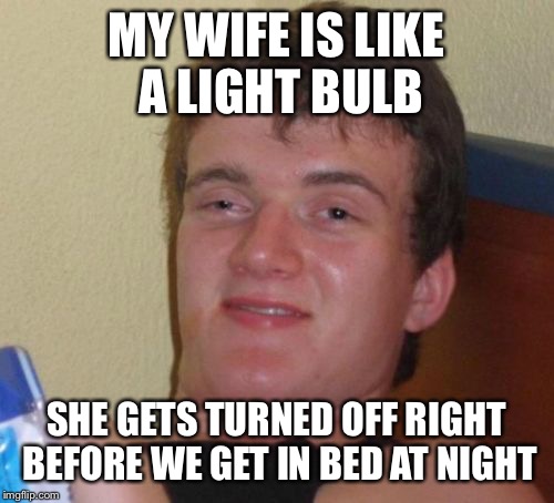 10 Guy Meme | MY WIFE IS LIKE A LIGHT BULB; SHE GETS TURNED OFF RIGHT BEFORE WE GET IN BED AT NIGHT | image tagged in memes,10 guy | made w/ Imgflip meme maker