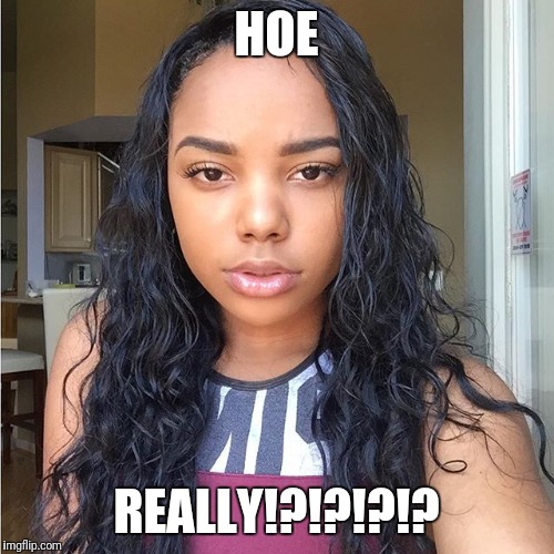 HOE; REALLY!?!?!?!? | image tagged in hoe | made w/ Imgflip meme maker