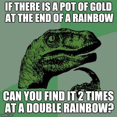 Philosoraptor Meme | IF THERE IS A POT OF GOLD AT THE END OF A RAINBOW; CAN YOU FIND IT 2 TIMES AT A DOUBLE RAINBOW? | image tagged in memes,philosoraptor | made w/ Imgflip meme maker