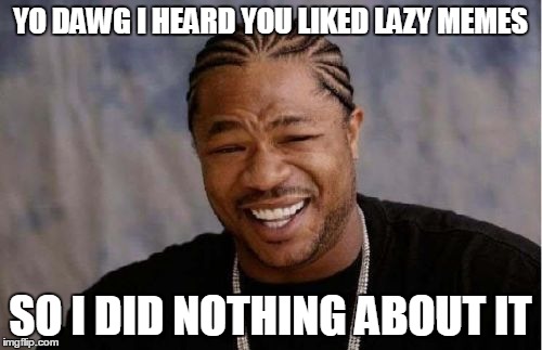 Yo Dawg Heard You Meme | YO DAWG I HEARD YOU LIKED LAZY MEMES SO I DID NOTHING ABOUT IT | image tagged in memes,yo dawg heard you | made w/ Imgflip meme maker