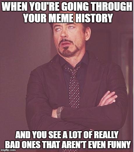 Face You Make Robert Downey Jr | WHEN YOU'RE GOING THROUGH YOUR MEME HISTORY; AND YOU SEE A LOT OF REALLY BAD ONES THAT AREN'T EVEN FUNNY | image tagged in memes,face you make robert downey jr | made w/ Imgflip meme maker