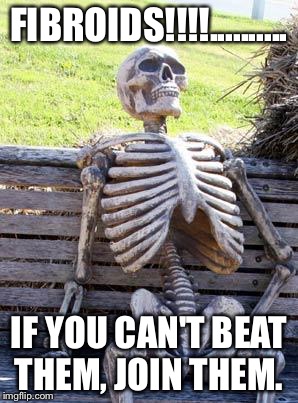 Waiting Skeleton Meme | FIBROIDS!!!!.......... IF YOU CAN'T BEAT THEM, JOIN THEM. | image tagged in memes,waiting skeleton | made w/ Imgflip meme maker