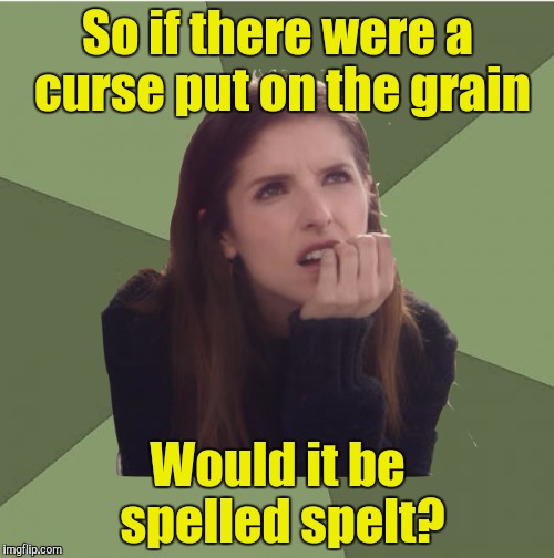 Philosophanna | So if there were a curse put on the grain Would it be spelled spelt? | image tagged in philosophanna | made w/ Imgflip meme maker
