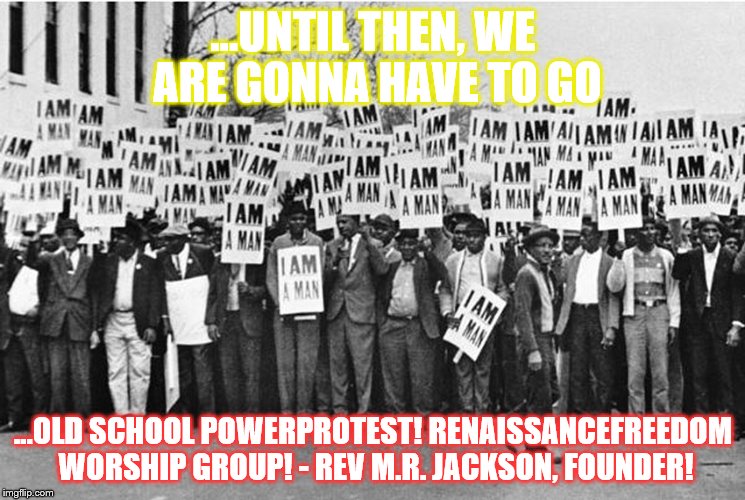 ...UNTIL THEN, WE ARE GONNA HAVE TO GO; ...OLD SCHOOL POWERPROTEST! RENAISSANCEFREEDOM WORSHIP GROUP! - REV M.R. JACKSON, FOUNDER! | image tagged in fight | made w/ Imgflip meme maker