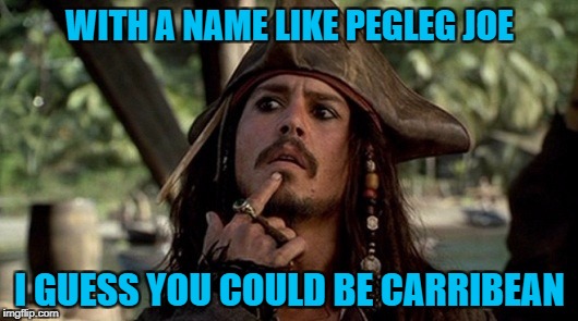 WITH A NAME LIKE PEGLEG JOE I GUESS YOU COULD BE CARRIBEAN | made w/ Imgflip meme maker