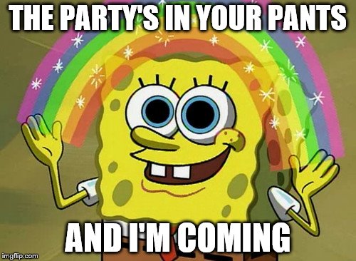 Imagine That Spongebob | THE PARTY'S IN YOUR PANTS; AND I'M COMING | image tagged in memes,imagination spongebob | made w/ Imgflip meme maker
