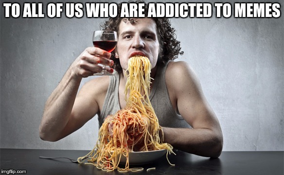 TO ALL OF US WHO ARE ADDICTED TO MEMES | made w/ Imgflip meme maker