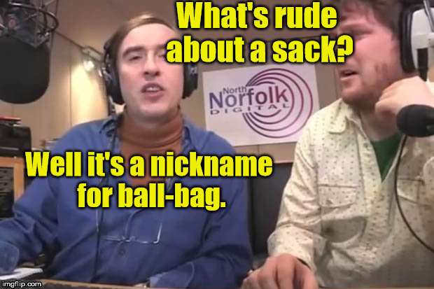 Alan Partridge | What's rude about a sack? Well it's a nickname for ball-bag. | image tagged in alan partridge | made w/ Imgflip meme maker
