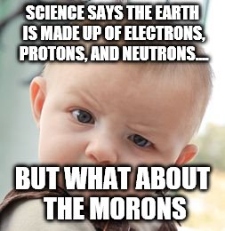 Skeptical Baby Meme | SCIENCE SAYS THE EARTH IS MADE UP OF ELECTRONS, PROTONS, AND NEUTRONS.... BUT WHAT ABOUT THE MORONS | image tagged in memes,skeptical baby | made w/ Imgflip meme maker