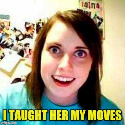 I TAUGHT HER MY MOVES | made w/ Imgflip meme maker